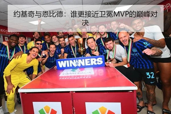 约基奇与恩比德：谁更接近卫冕MVP的巅峰对决