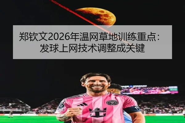郑钦文2026年温网草地训练重点：发球上网技术调整成关键