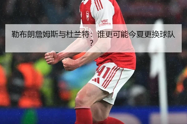 勒布朗詹姆斯与杜兰特：谁更可能今夏更换球队？